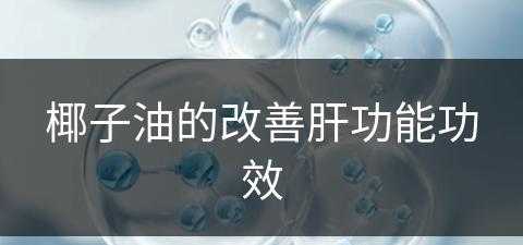 椰子油的改善肝功能功效(椰子油的改善肝功能功效是什么)